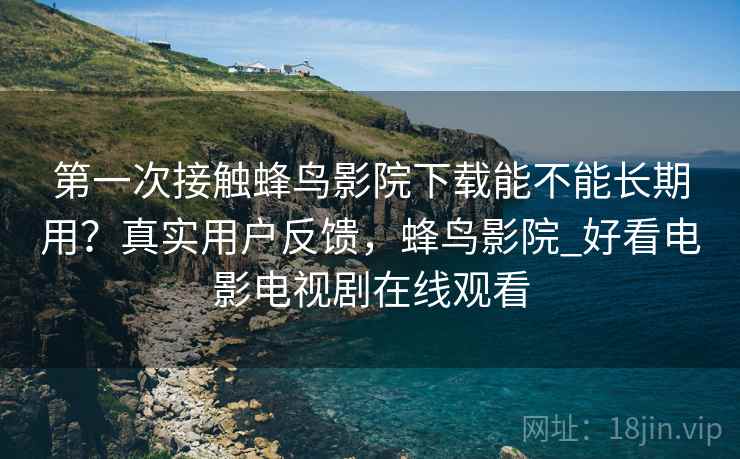 第一次接触蜂鸟影院下载能不能长期用?真实用户反馈,蜂鸟影院_好看电影电视剧在线观看 第一次接触蜂鸟影院下载能不能长期用?真实用户反馈,蜂鸟影院_好看电影电视剧在线观看