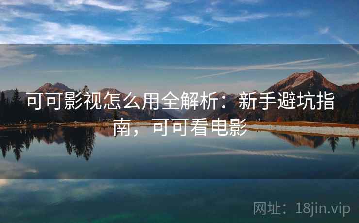 可可影视怎么用全解析：新手避坑指南，可可看电影