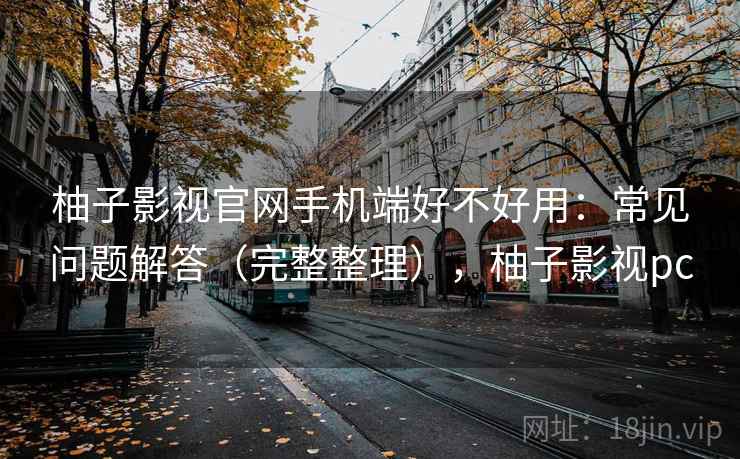 柚子影视官网手机端好不好用:常见问题解答(完整整理),柚子影视pc 柚子影视官网手机端好不好用:常见问题解答(完整整理),柚子影视pc