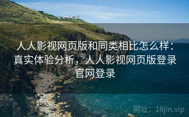 人人影视网页版和同类相比怎么样:真实体验分析,人人影视网页版登录官网登录 人人影视网页版和同类相比怎么样:真实体验分析,人人影视网页版登录官网登录