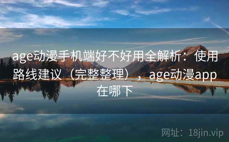 age动漫手机端好不好用全解析：使用路线建议（完整整理），age动漫app在哪下
