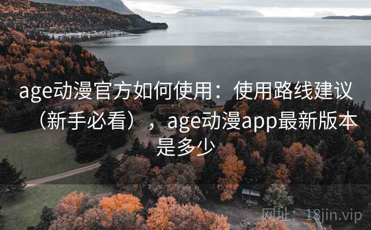 age动漫官方如何使用:使用路线建议(新手必看),age动漫app最新版本是多少 age动漫官方如何使用:使用路线建议(新手必看),age动漫app最新版本是多少