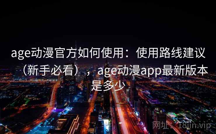 age动漫官方如何使用:使用路线建议(新手必看),age动漫app最新版本是多少 age动漫官方如何使用:使用路线建议(新手必看),age动漫app最新版本是多少