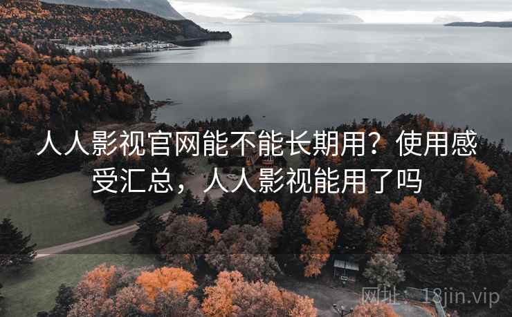 人人影视官网能不能长期用？使用感受汇总，人人影视能用了吗