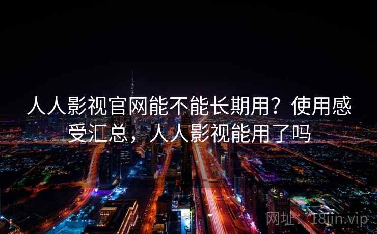 人人影视官网能不能长期用？使用感受汇总，人人影视能用了吗