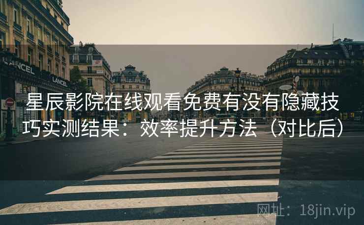 星辰影院在线观看免费有没有隐藏技巧实测结果：效率提升方法（对比后）