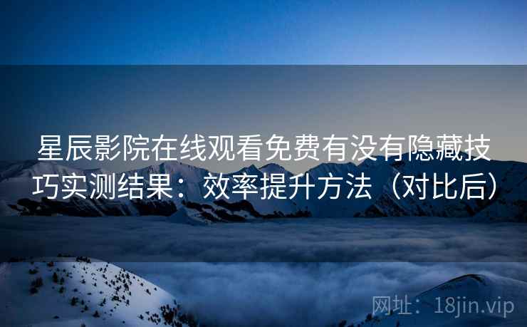 星辰影院在线观看免费有没有隐藏技巧实测结果：效率提升方法（对比后）