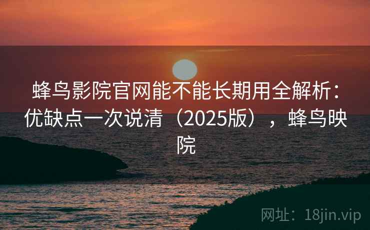 蜂鸟影院官网能不能长期用全解析:优缺点一次说清(2025版),蜂鸟映院 蜂鸟影院官网能不能长期用全解析:优缺点一次说清(2025版),蜂鸟映院