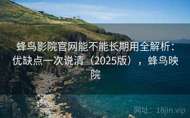 蜂鸟影院官网能不能长期用全解析:优缺点一次说清(2025版),蜂鸟映院 蜂鸟影院官网能不能长期用全解析:优缺点一次说清(2025版),蜂鸟映院