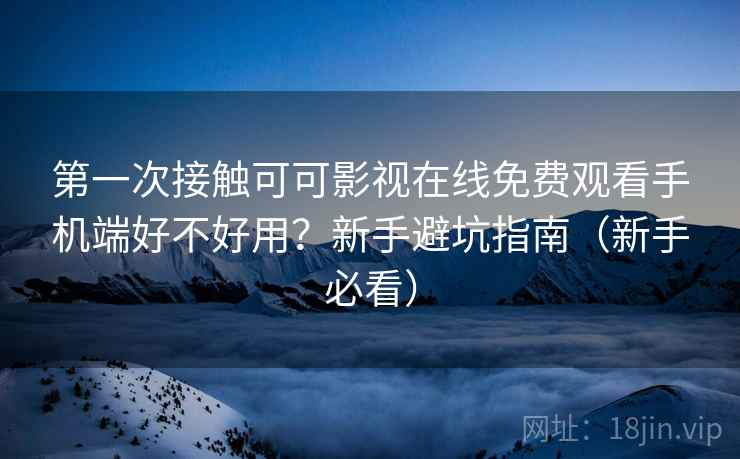 第一次接触可可影视在线免费观看手机端好不好用?新手避坑指南(新手必看) 第一次接触可可影视在线免费观看手机端好不好用?新手避坑指南(新手必看)