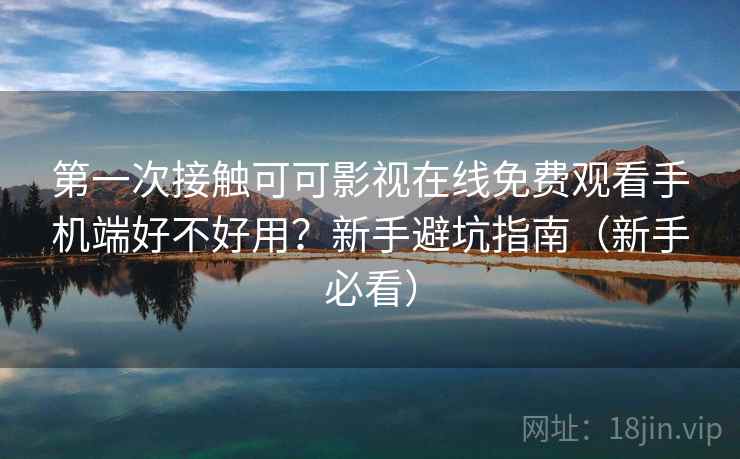 第一次接触可可影视在线免费观看手机端好不好用?新手避坑指南(新手必看) 第一次接触可可影视在线免费观看手机端好不好用?新手避坑指南(新手必看)