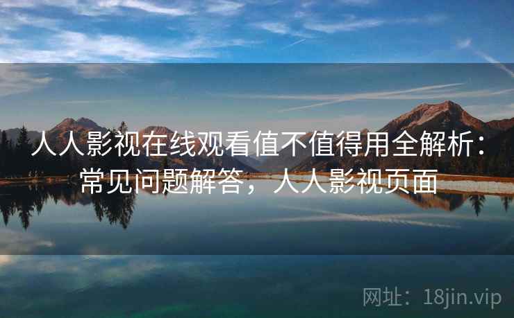 人人影视在线观看值不值得用全解析：常见问题解答，人人影视页面