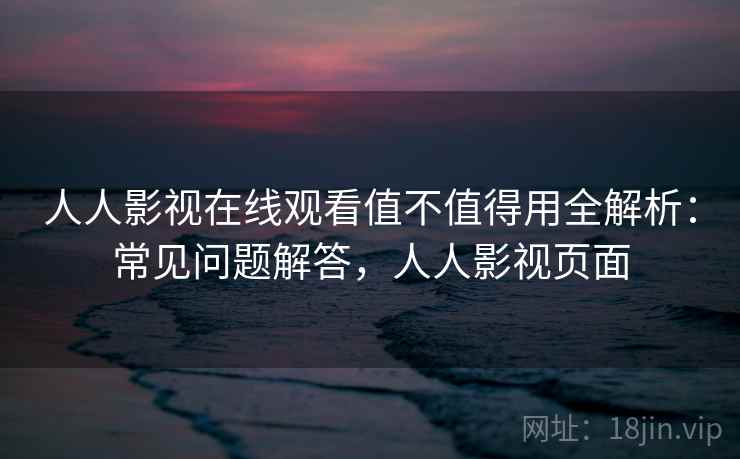 人人影视在线观看值不值得用全解析：常见问题解答，人人影视页面