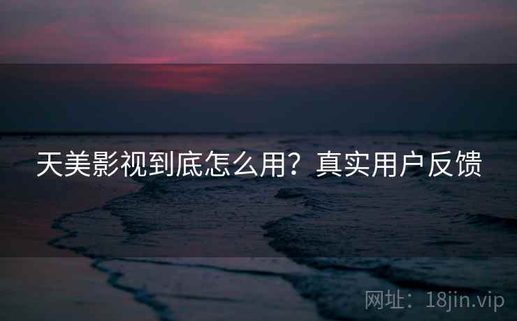 天美影视到底怎么用?真实用户反馈 天美影视到底怎么用?真实用户反馈