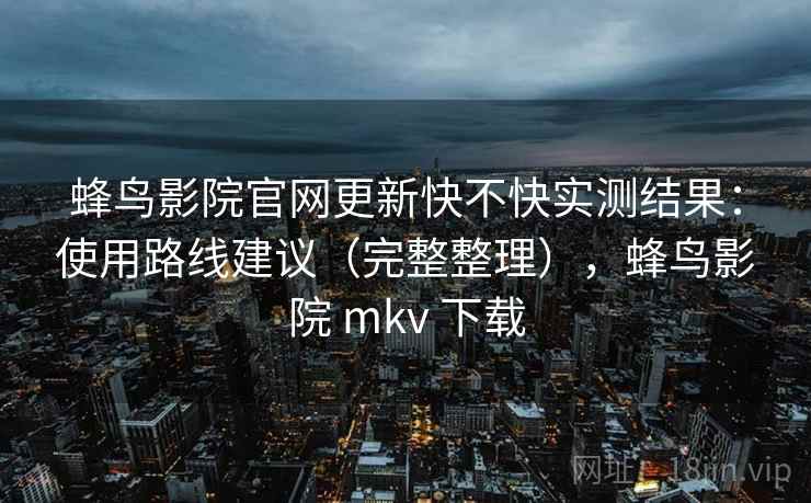 蜂鸟影院官网更新快不快实测结果:使用路线建议(完整整理),蜂鸟影院 mkv 下载 蜂鸟影院官网更新快不快实测结果:使用路线建议(完整整理),蜂鸟影院 mkv 下载
