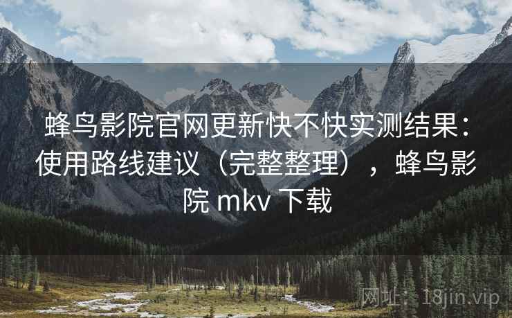 蜂鸟影院官网更新快不快实测结果:使用路线建议(完整整理),蜂鸟影院 mkv 下载 蜂鸟影院官网更新快不快实测结果:使用路线建议(完整整理),蜂鸟影院 mkv 下载