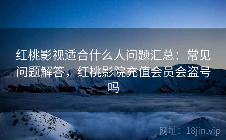 红桃影视适合什么人问题汇总:常见问题解答,红桃影院充值会员会盗号吗 红桃影视适合什么人问题汇总:常见问题解答,红桃影院充值会员会盗号吗