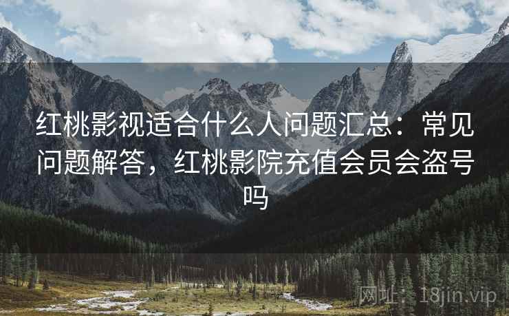 红桃影视适合什么人问题汇总:常见问题解答,红桃影院充值会员会盗号吗 红桃影视适合什么人问题汇总:常见问题解答,红桃影院充值会员会盗号吗