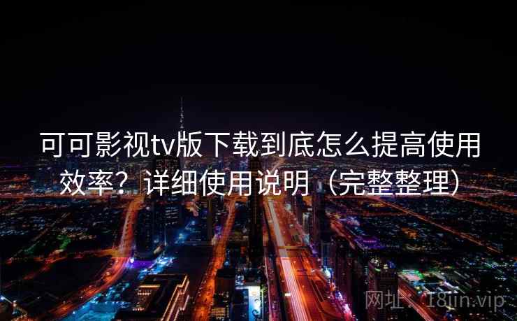 可可影视tv版下载到底怎么提高使用效率？详细使用说明（完整整理）
