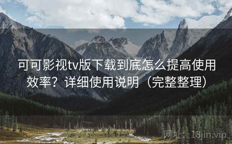 可可影视tv版下载到底怎么提高使用效率？详细使用说明（完整整理）