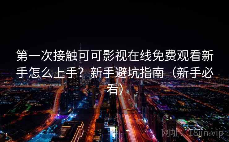 第一次接触可可影视在线免费观看新手怎么上手？新手避坑指南（新手必看）