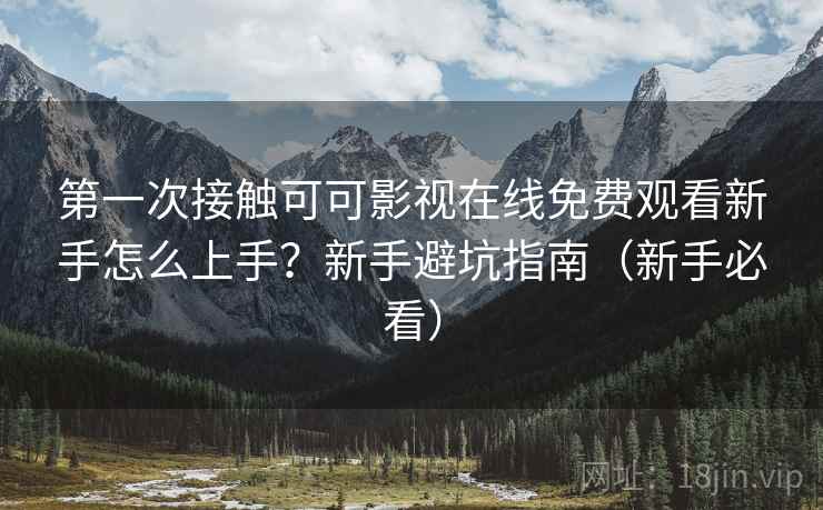第一次接触可可影视在线免费观看新手怎么上手？新手避坑指南（新手必看）