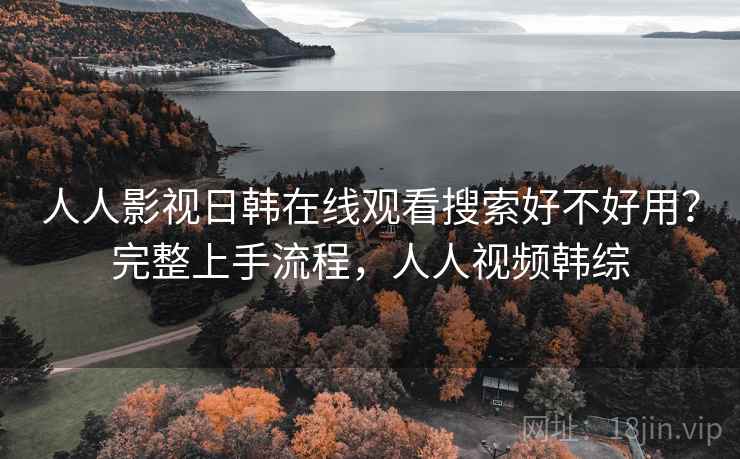 人人影视日韩在线观看搜索好不好用？完整上手流程，人人视频韩综
