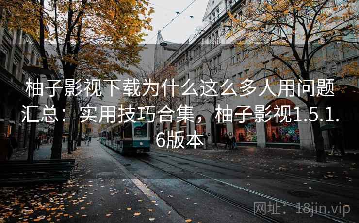 柚子影视下载为什么这么多人用问题汇总：实用技巧合集，柚子影视1.5.1.6版本