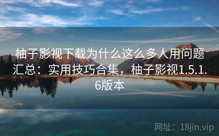 柚子影视下载为什么这么多人用问题汇总：实用技巧合集，柚子影视1.5.1.6版本