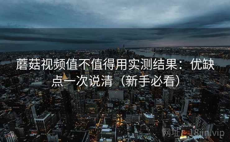蘑菇视频值不值得用实测结果：优缺点一次说清（新手必看）