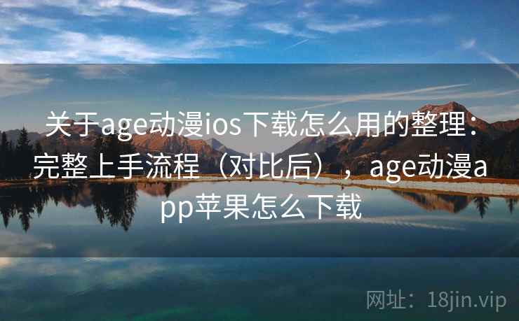 关于age动漫ios下载怎么用的整理：完整上手流程（对比后），age动漫app苹果怎么下载