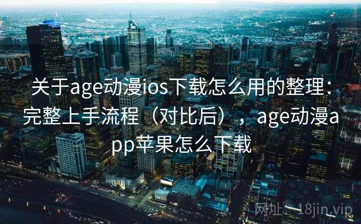 关于age动漫ios下载怎么用的整理：完整上手流程（对比后），age动漫app苹果怎么下载