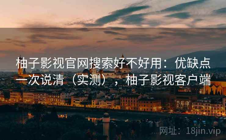 柚子影视官网搜索好不好用：优缺点一次说清（实测），柚子影视客户端