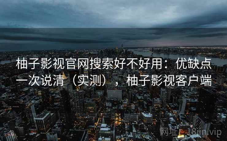 柚子影视官网搜索好不好用：优缺点一次说清（实测），柚子影视客户端