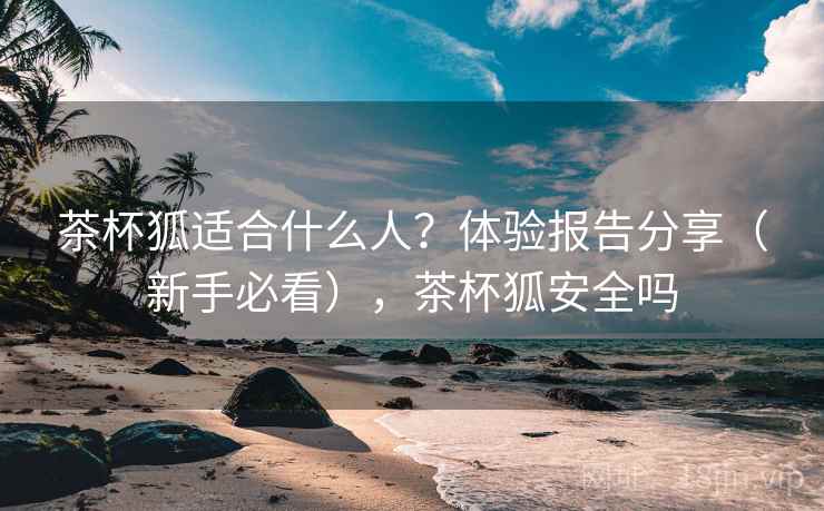 茶杯狐适合什么人？体验报告分享（新手必看），茶杯狐安全吗