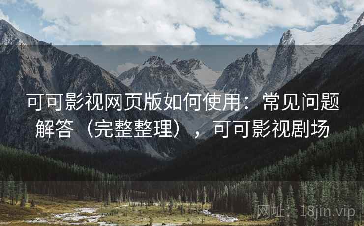 可可影视网页版如何使用：常见问题解答（完整整理），可可影视剧场