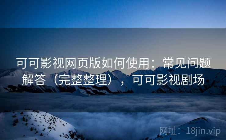 可可影视网页版如何使用：常见问题解答（完整整理），可可影视剧场