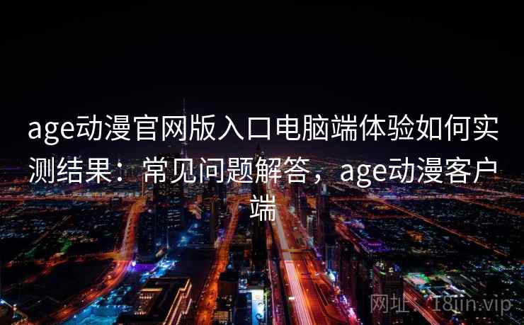 age动漫官网版入口电脑端体验如何实测结果：常见问题解答，age动漫客户端