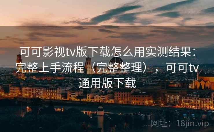 可可影视tv版下载怎么用实测结果：完整上手流程（完整整理），可可tv通用版下载