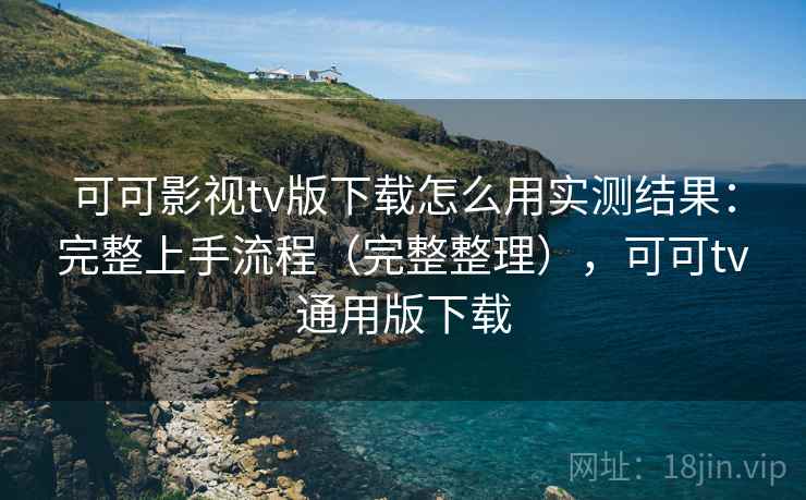 可可影视tv版下载怎么用实测结果：完整上手流程（完整整理），可可tv通用版下载