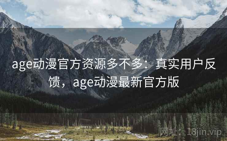 age动漫官方资源多不多：真实用户反馈，age动漫最新官方版