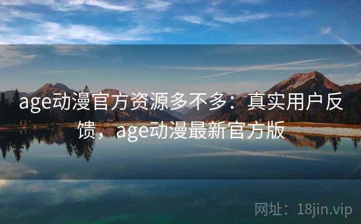age动漫官方资源多不多：真实用户反馈，age动漫最新官方版