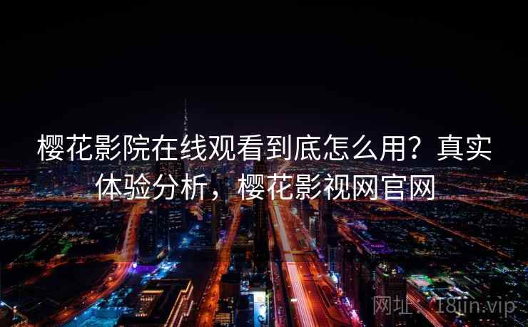 樱花影院在线观看到底怎么用？真实体验分析，樱花影视网官网