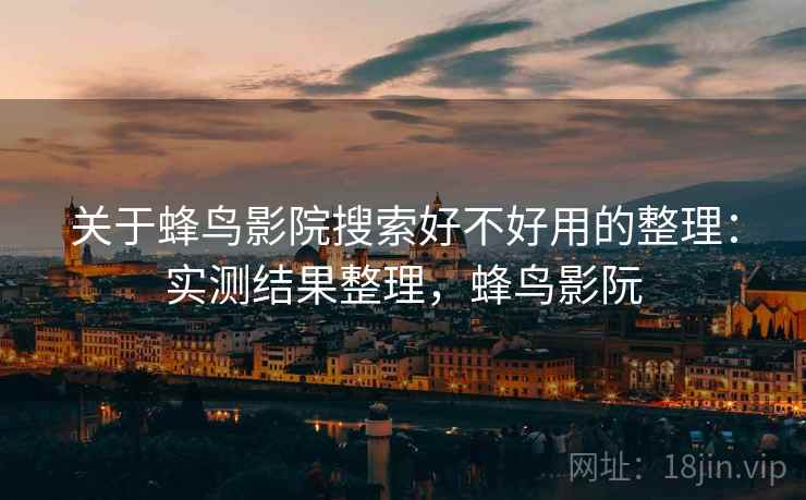 关于蜂鸟影院搜索好不好用的整理：实测结果整理，蜂鸟影阮