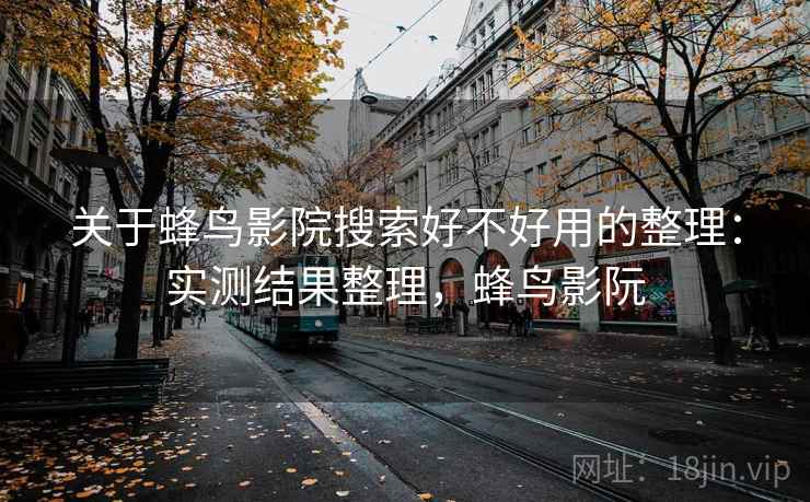 关于蜂鸟影院搜索好不好用的整理：实测结果整理，蜂鸟影阮