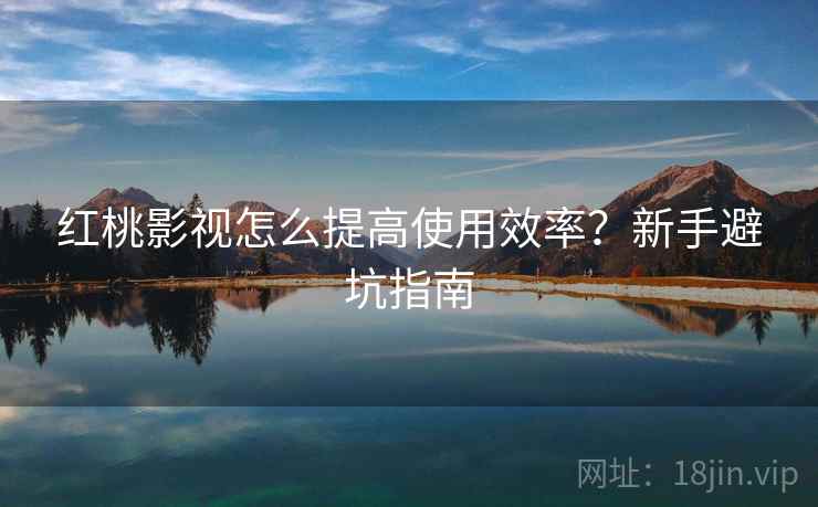 红桃影视怎么提高使用效率？新手避坑指南