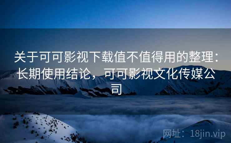 关于可可影视下载值不值得用的整理：长期使用结论，可可影视文化传媒公司