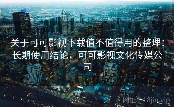 关于可可影视下载值不值得用的整理：长期使用结论，可可影视文化传媒公司