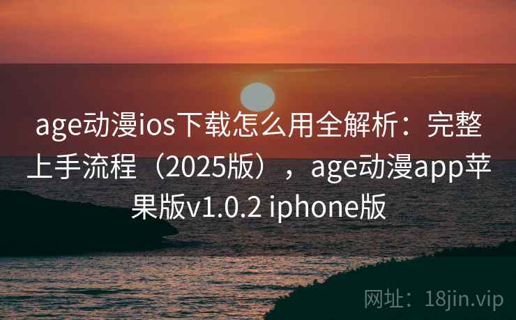 age动漫ios下载怎么用全解析：完整上手流程（2025版），age动漫app苹果版v1.0.2 iphone版