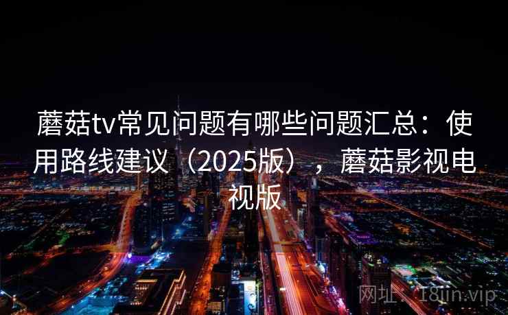 蘑菇tv常见问题有哪些问题汇总：使用路线建议（2025版），蘑菇影视电视版